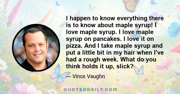 I happen to know everything there is to know about maple syrup! I love maple syrup. I love maple syrup on pancakes. I love it on pizza. And I take maple syrup and put a little bit in my hair when I've had a rough week.