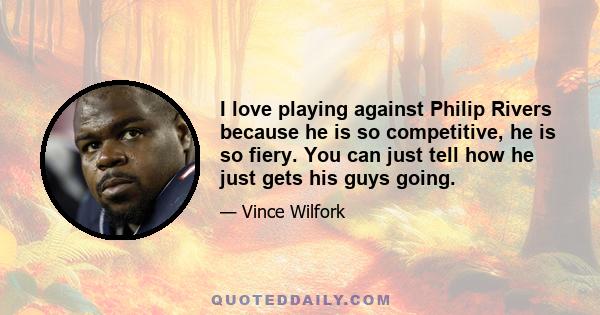 I love playing against Philip Rivers because he is so competitive, he is so fiery. You can just tell how he just gets his guys going.