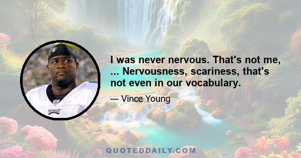 I was never nervous. That's not me, ... Nervousness, scariness, that's not even in our vocabulary.