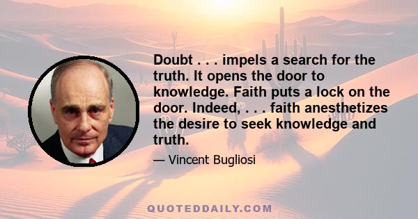 Doubt . . . impels a search for the truth. It opens the door to knowledge. Faith puts a lock on the door. Indeed, . . . faith anesthetizes the desire to seek knowledge and truth.