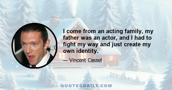 I come from an acting family, my father was an actor, and I had to fight my way and just create my own identity.