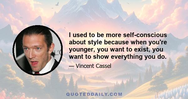 I used to be more self-conscious about style because when you're younger, you want to exist, you want to show everything you do.