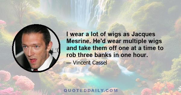 I wear a lot of wigs as Jacques Mesrine. He'd wear multiple wigs and take them off one at a time to rob three banks in one hour.