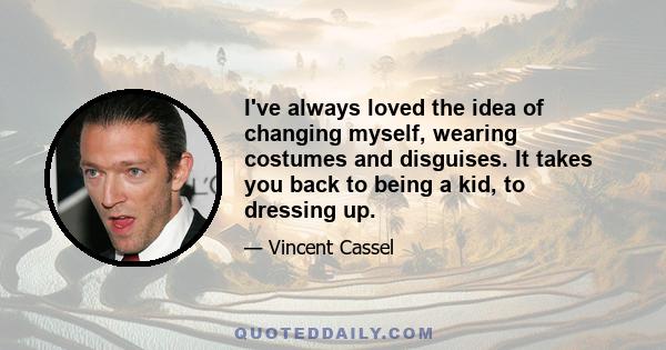 I've always loved the idea of changing myself, wearing costumes and disguises. It takes you back to being a kid, to dressing up.