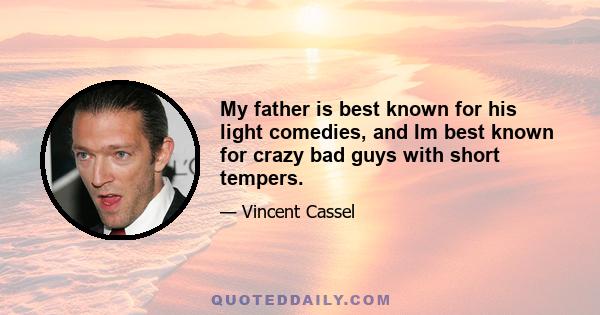 My father is best known for his light comedies, and Im best known for crazy bad guys with short tempers.