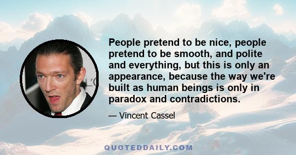 People pretend to be nice, people pretend to be smooth, and polite and everything, but this is only an appearance, because the way we're built as human beings is only in paradox and contradictions.