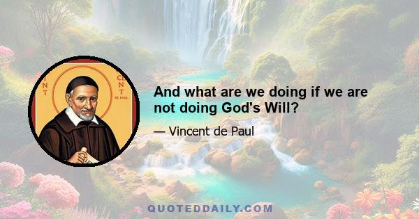 And what are we doing if we are not doing God's Will?