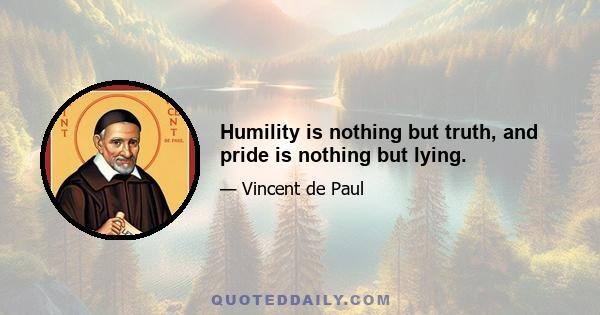 Humility is nothing but truth, and pride is nothing but lying.