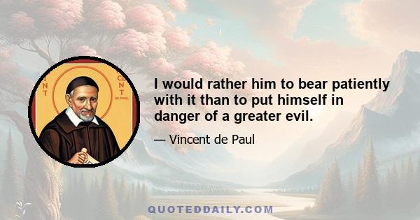 I would rather him to bear patiently with it than to put himself in danger of a greater evil.