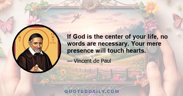 If God is the center of your life, no words are necessary. Your mere presence will touch hearts.