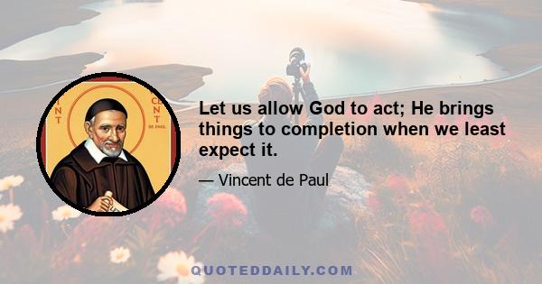 Let us allow God to act; He brings things to completion when we least expect it.