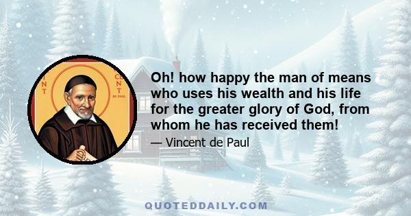 Oh! how happy the man of means who uses his wealth and his life for the greater glory of God, from whom he has received them!