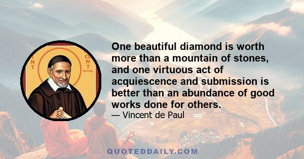 One beautiful diamond is worth more than a mountain of stones, and one virtuous act of acquiescence and submission is better than an abundance of good works done for others.