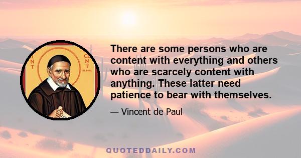 There are some persons who are content with everything and others who are scarcely content with anything. These latter need patience to bear with themselves.