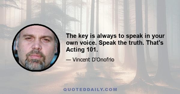 The key is always to speak in your own voice. Speak the truth. That's Acting 101.