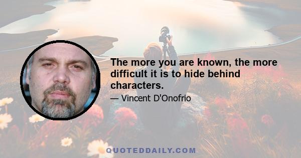 The more you are known, the more difficult it is to hide behind characters.