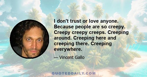 I don't trust or love anyone. Because people are so creepy. Creepy creepy creeps. Creeping around. Creeping here and creeping there. Creeping everywhere.