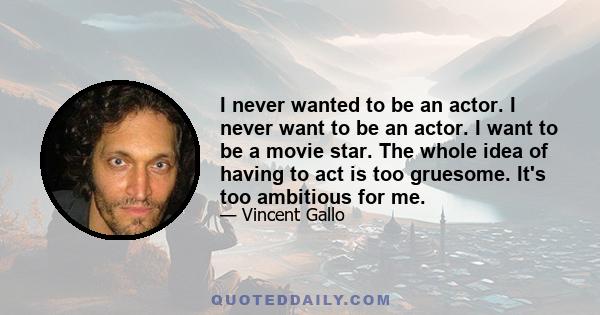 I never wanted to be an actor. I never want to be an actor. I want to be a movie star. The whole idea of having to act is too gruesome. It's too ambitious for me.