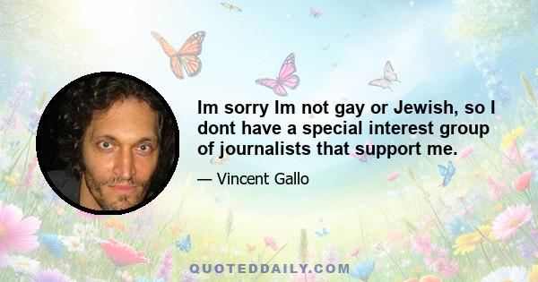 Im sorry Im not gay or Jewish, so I dont have a special interest group of journalists that support me.