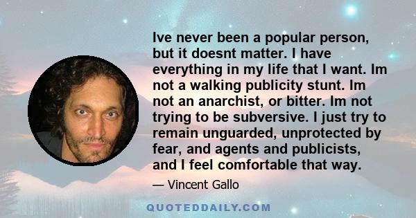 Ive never been a popular person, but it doesnt matter. I have everything in my life that I want. Im not a walking publicity stunt. Im not an anarchist, or bitter. Im not trying to be subversive. I just try to remain