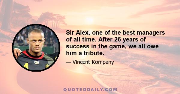 Sir Alex, one of the best managers of all time. After 26 years of success in the game, we all owe him a tribute.