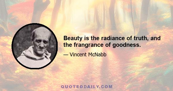 Beauty is the radiance of truth, and the frangrance of goodness.