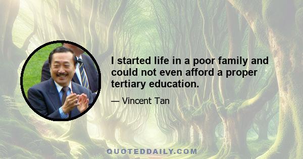 I started life in a poor family and could not even afford a proper tertiary education.