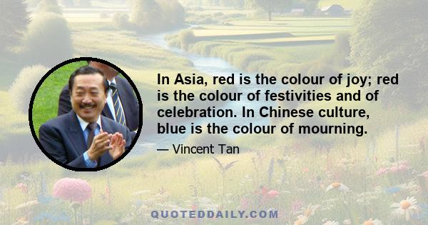 In Asia, red is the colour of joy; red is the colour of festivities and of celebration. In Chinese culture, blue is the colour of mourning.