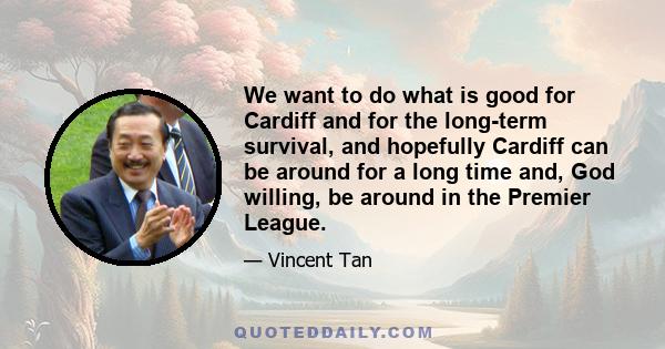 We want to do what is good for Cardiff and for the long-term survival, and hopefully Cardiff can be around for a long time and, God willing, be around in the Premier League.