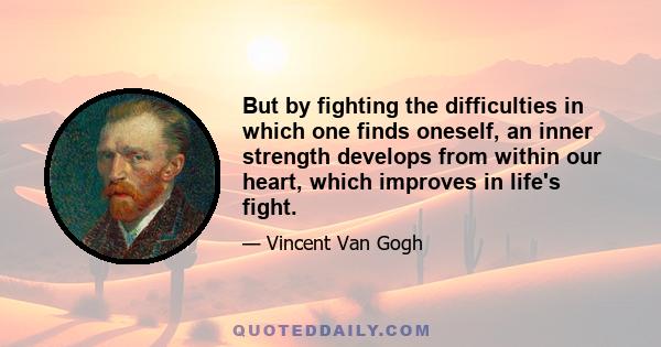 But by fighting the difficulties in which one finds oneself, an inner strength develops from within our heart, which improves in life's fight.