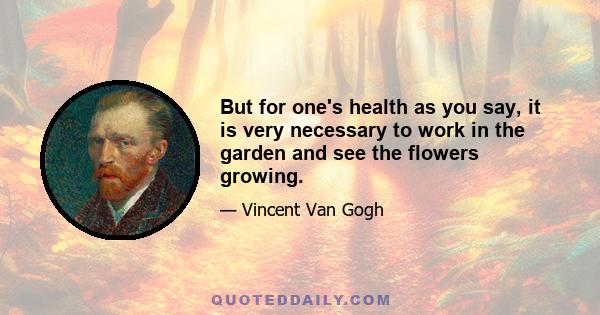 But for one's health as you say, it is very necessary to work in the garden and see the flowers growing.