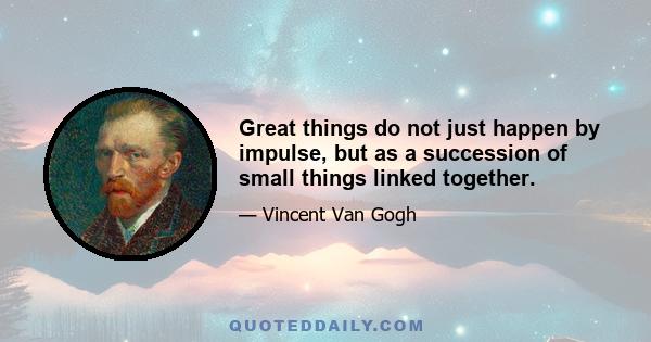 Great things do not just happen by impulse, but as a succession of small things linked together.