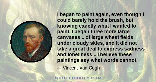 I began to paint again, even though I could barely hold the brush, but knowing exactly what I wanted to paint, I began three more large canvases... of large wheat fields under cloudy skies, and it did not take a great