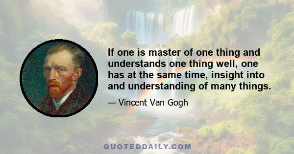 If one is master of one thing and understands one thing well, one has at the same time, insight into and understanding of many things.