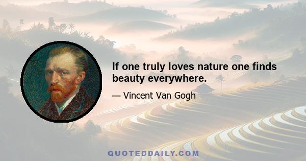 If one truly loves nature one finds beauty everywhere.