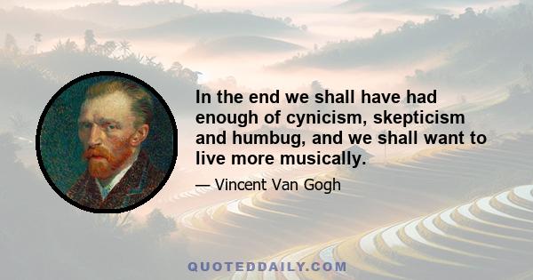 In the end we shall have had enough of cynicism, skepticism and humbug, and we shall want to live more musically.