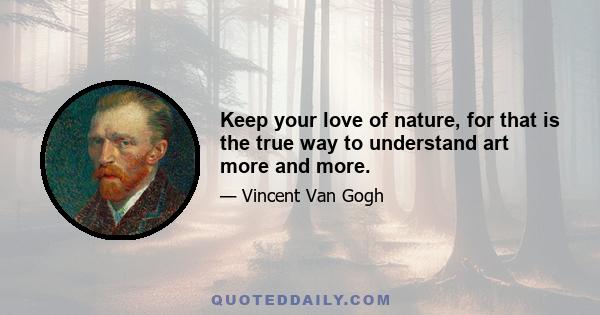 Keep your love of nature, for that is the true way to understand art more and more.