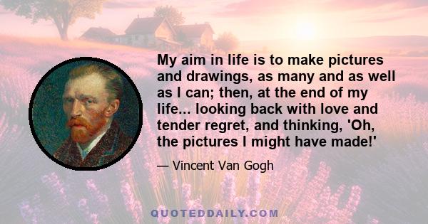 My aim in life is to make pictures and drawings, as many and as well as I can; then, at the end of my life... looking back with love and tender regret, and thinking, 'Oh, the pictures I might have made!'