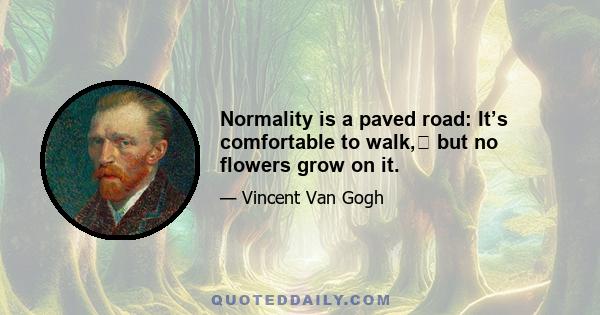 Normality is a paved road: It’s comfortable to walk,﻿ but no flowers grow on it.