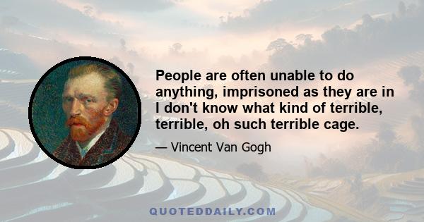 People are often unable to do anything, imprisoned as they are in I don't know what kind of terrible, terrible, oh such terrible cage.