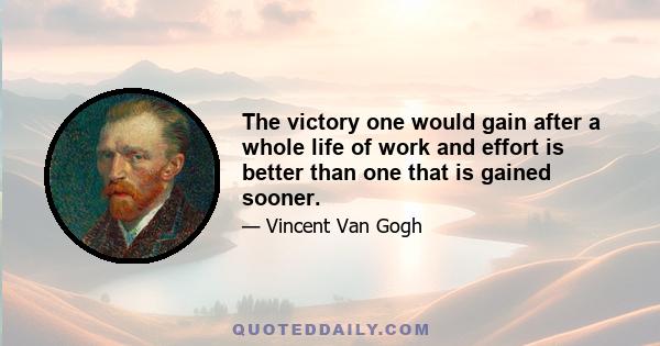 The victory one would gain after a whole life of work and effort is better than one that is gained sooner.