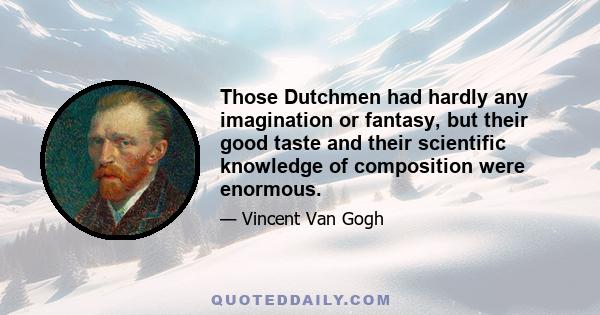 Those Dutchmen had hardly any imagination or fantasy, but their good taste and their scientific knowledge of composition were enormous.