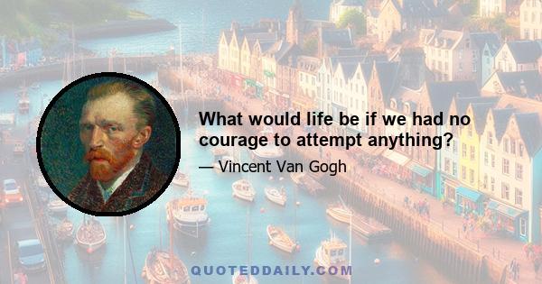 What would life be if we had no courage to attempt anything?