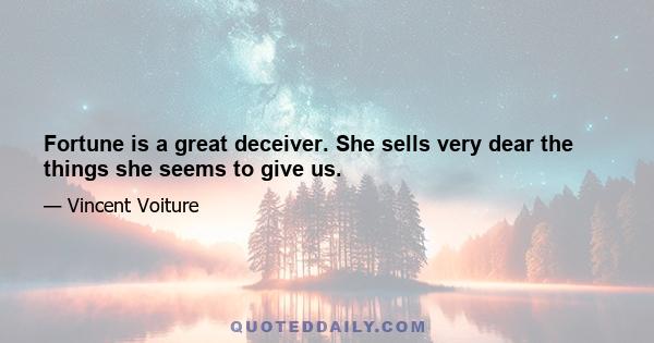 Fortune is a great deceiver. She sells very dear the things she seems to give us.