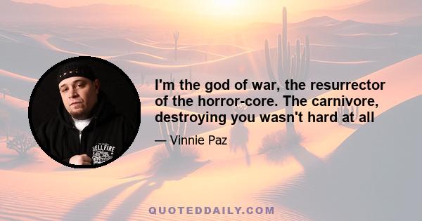 I'm the god of war, the resurrector of the horror-core. The carnivore, destroying you wasn't hard at all