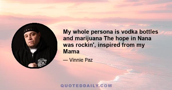 My whole persona is vodka bottles and marijuana The hope in Nana was rockin', inspired from my Mama