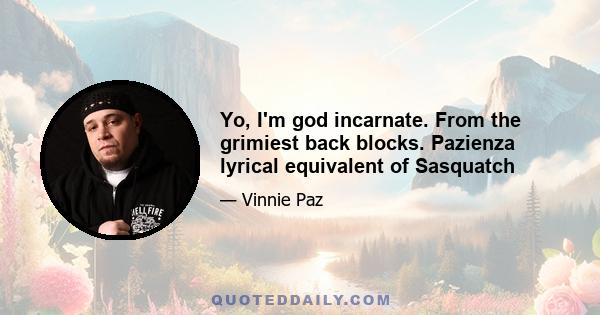 Yo, I'm god incarnate. From the grimiest back blocks. Pazienza lyrical equivalent of Sasquatch