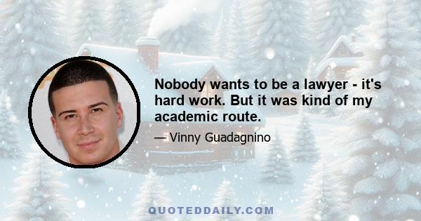 Nobody wants to be a lawyer - it's hard work. But it was kind of my academic route.