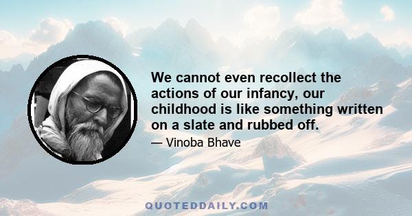 We cannot even recollect the actions of our infancy, our childhood is like something written on a slate and rubbed off.