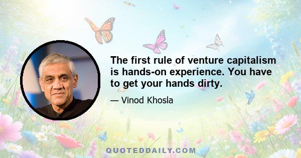 The first rule of venture capitalism is hands-on experience. You have to get your hands dirty.